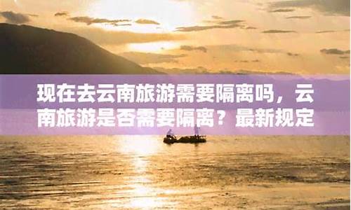 现在去云南旅游会被隔离吗_现在去云南旅行需要隔离吗